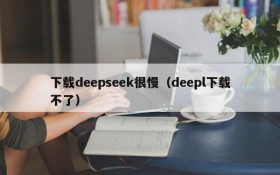 下载deepseek很慢（deepl下载不了）