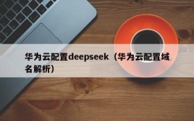 华为云配置deepseek（华为云配置域名解析）