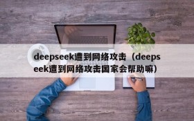 deepseek遭到网络攻击（deepseek遭到网络攻击国家会帮助嘛）