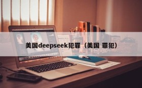 美国deepseek犯罪(美国 罪犯)