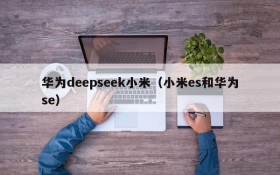 华为deepseek小米（小米es和华为se）