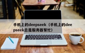 手机上的deepseek(手机上的deepseek总是服务器繁忙)