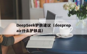 DeepSeek护肤建议（deeprepair什么护肤品）