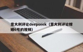 意大利评论deepseek（意大利评论嫦娥6号的视频）