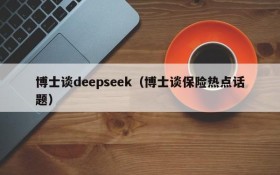 博士谈deepseek(博士谈保险热点话题)
