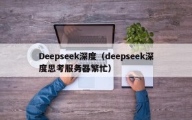 Deepseek深度(deepseek深度思考服务器繁忙)