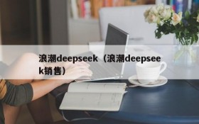浪潮deepseek(浪潮deepseek销售)