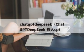 chatgptdeepseek(ChatGPTDeepSeek 拟人cp)