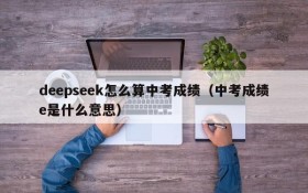 deepseek怎么算中考成绩(中考成绩e是什么意思)