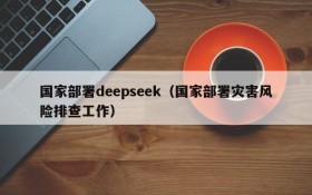 国家部署deepseek（国家部署灾害风险排查工作）