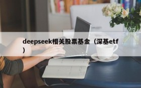 deepseek相关股票基金(深基etf)