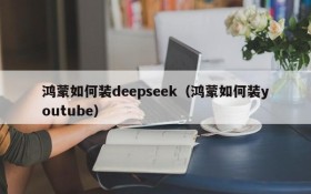 鸿蒙如何装deepseek（鸿蒙如何装youtube）