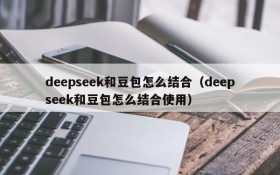 deepseek和豆包怎么结合(deepseek和豆包怎么结合使用)