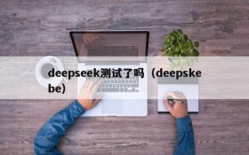 deepseek测试了吗（deepskebe）