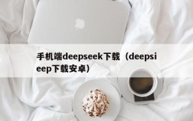 手机端deepseek下载（deepsieep下载安卓）