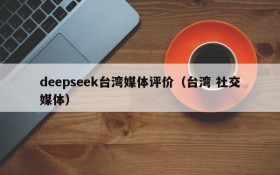 deepseek台湾媒体评价（台湾 社交媒体）