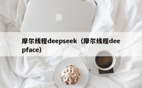 摩尔线程deepseek（摩尔线程deepface）