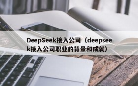 DeepSeek接入公司(deepseek接入公司职业的背景和成就)