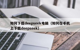 如何下载deepseek电脑（如何在手机上下载deepseek）