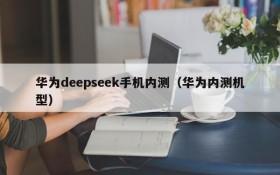 华为deepseek手机内测（华为内测机型）