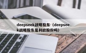 deepseek战略股东（deepseek战略股东是利欧股份吗）