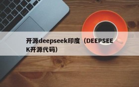 开源deepseek印度（DEEPSEEK开源代码）
