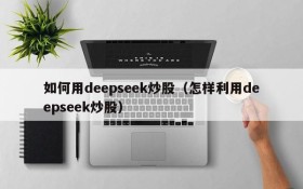 如何用deepseek炒股（怎样利用deepseek炒股）