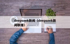 deepseek新闻（deepseek新闻联播）