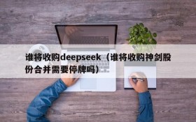 谁将收购deepseek（谁将收购神剑股份合并需要停牌吗）