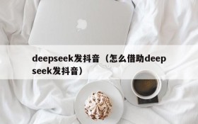 deepseek发抖音(怎么借助deepseek发抖音)