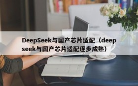 DeepSeek与国产芯片适配(deepseek与国产芯片适配逐步成熟)