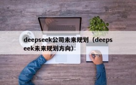 deepseek公司未来规划(deepseek未来规划方向)
