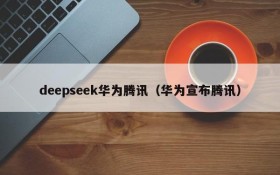 deepseek华为腾讯（华为宣布腾讯）