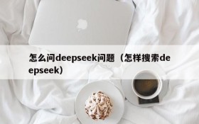 怎么问deepseek问题（怎样搜索deepseek）