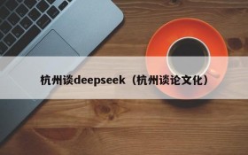 杭州谈deepseek（杭州谈论文化）