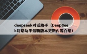 deepseek对话助手（DeepSeek对话助手最新版本更新内容介绍）