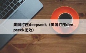 美国打压deepseek（美国打压deepseek无效）