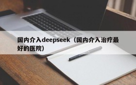 国内介入deepseek（国内介入治疗最好的医院）