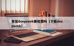 安装deepseek要收费吗（下载deepseek）