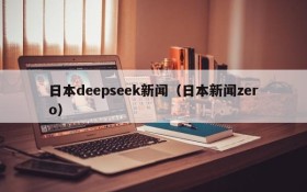 日本deepseek新闻（日本新闻zero）