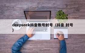 deepseek抖音账号封号(抖音 封号)