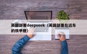 英国部署deepseek（英国部署在远东的铁甲舰）