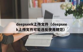 deepseek上传文件（deepseek上传文件可能违反使用规范）