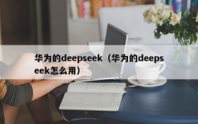 华为的deepseek（华为的deepseek怎么用）