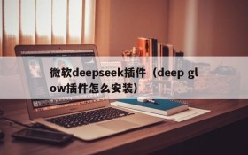 微软deepseek插件（deep glow插件怎么安装）