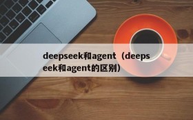 deepseek和agent（deepseek和agent的区别）