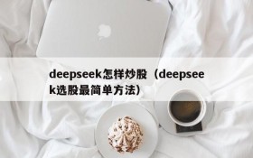 deepseek怎样炒股（deepseek选股最简单方法）