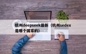 杭州deepseek最新(杭州sedex是哪个国家的)