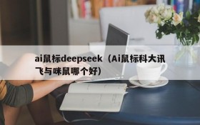 ai鼠标deepseek(Ai鼠标科大讯飞与咪鼠哪个好)