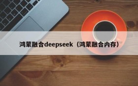 鸿蒙融合deepseek（鸿蒙融合内存）